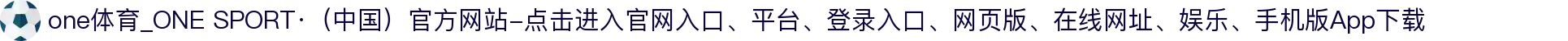 one体育_ONE SPORT·（中国）官方网站-点击进入